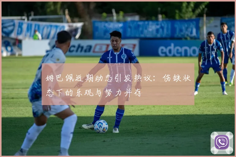 姆巴佩近期动态引发热议：伤缺状态下的乐观与努力并存
