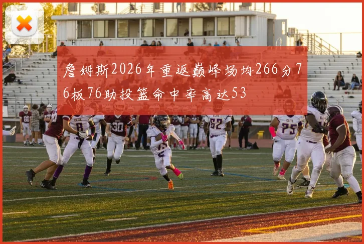 詹姆斯2026年重返巅峰场均266分76板76助投篮命中率高达53