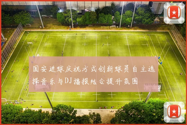国安进球庆祝方式创新球员自主选择音乐与DJ播报结合提升氛围