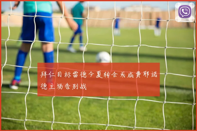 拜仁目标雷德今夏转会或成费耶诺德主场告别战