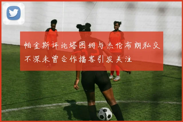 帕金斯评论塔图姆与杰伦布朗私交不深未曾合作播客引发关注