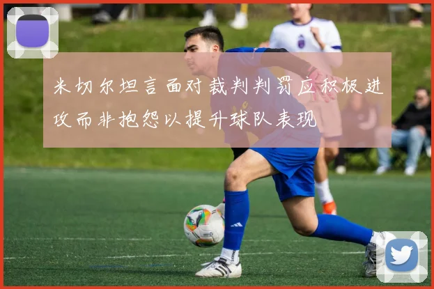 米切尔坦言面对裁判判罚应积极进攻而非抱怨以提升球队表现