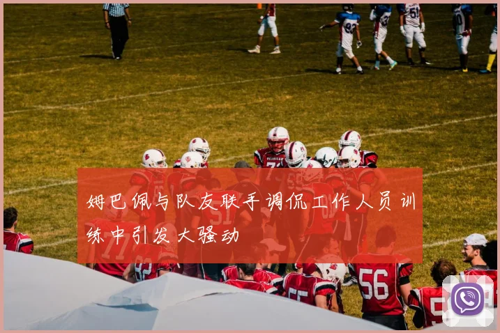 姆巴佩与队友联手调侃工作人员训练中引发大骚动