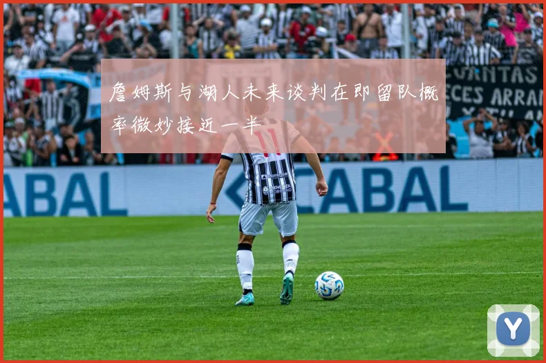 詹姆斯与湖人未来谈判在即留队概率微妙接近一半