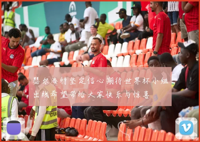 瑟尔洛特坚定信心期待世界杯小组出线希望带给大家快乐与惊喜