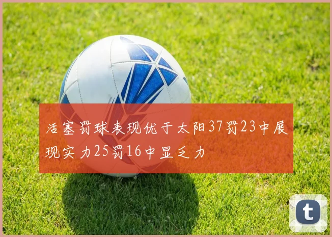 活塞罚球表现优于太阳37罚23中展现实力25罚16中显乏力