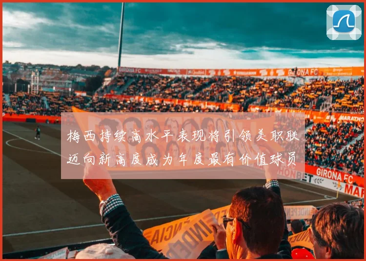 梅西持续高水平表现将引领美职联迈向新高度成为年度最有价值球员