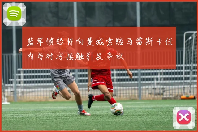蓝军愤怒将向曼城索赔马雷斯卡任内与对方接触引发争议