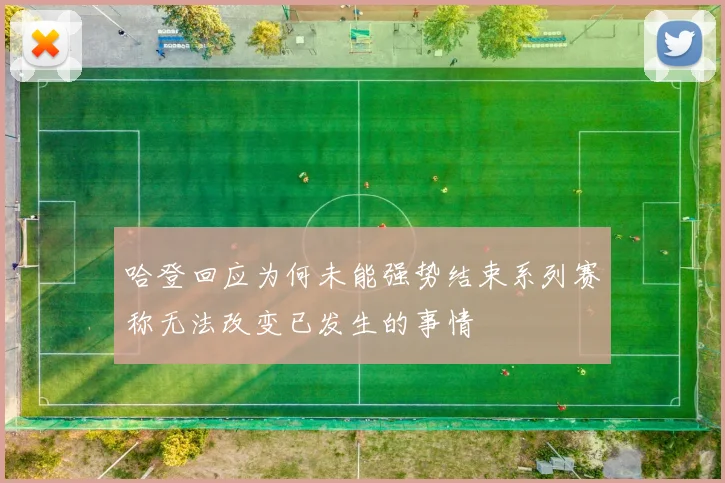 哈登回应为何未能强势结束系列赛称无法改变已发生的事情