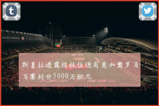 斯基拉透露格林伍德有意加盟罗马马赛标价5000万欧元